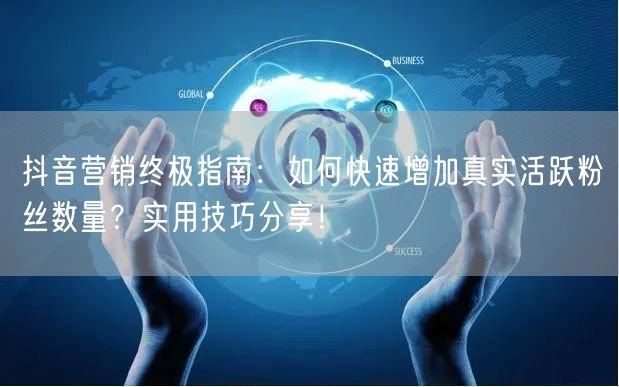 抖音营销终极指南：如何快速增加真实活跃粉丝数量？实用技巧分享！