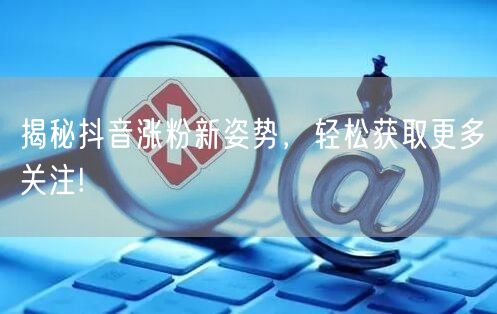 揭秘抖音涨粉新姿势，轻松获取更多关注!
