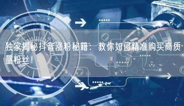 独家揭秘抖音涨粉秘籍：教你如何精准购买高质量粉丝！