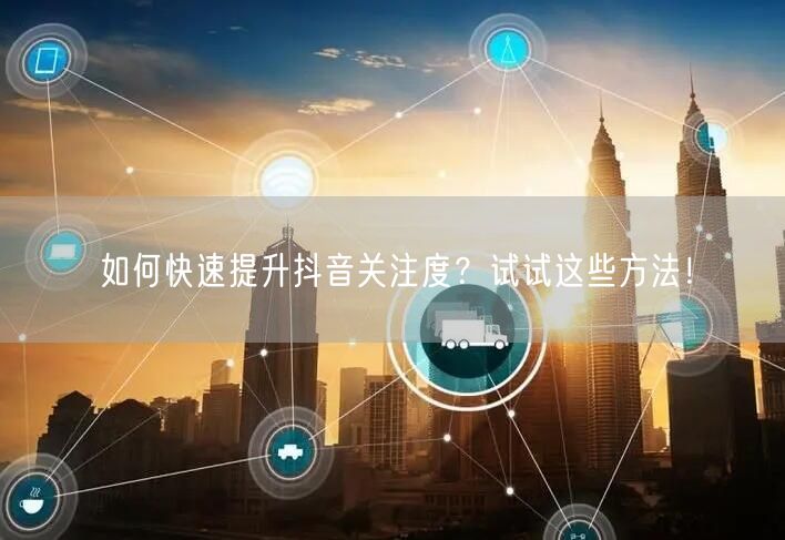 如何快速提升抖音关注度？试试这些方法！