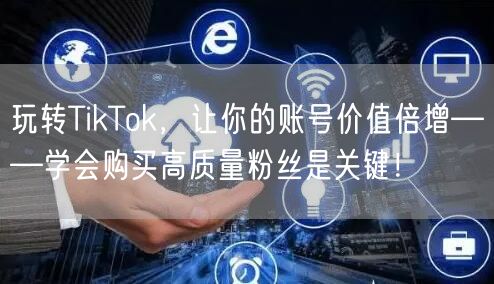 玩转TikTok，让你的账号价值倍增——学会购买高质量粉丝是关键！