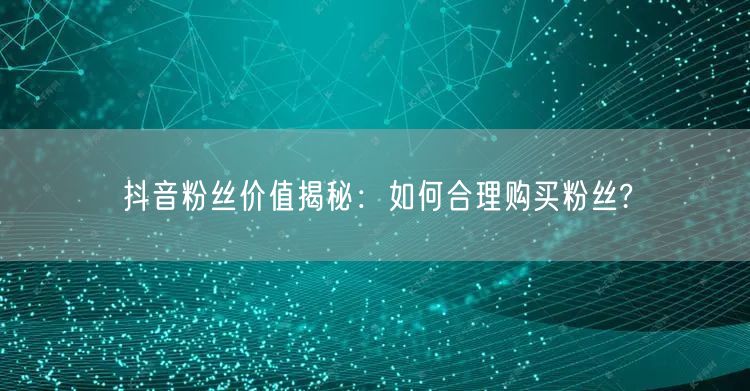 抖音粉丝价值揭秘：如何合理购买粉丝?