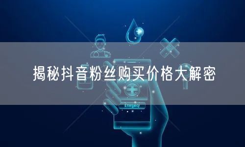揭秘抖音粉丝购买价格大解密