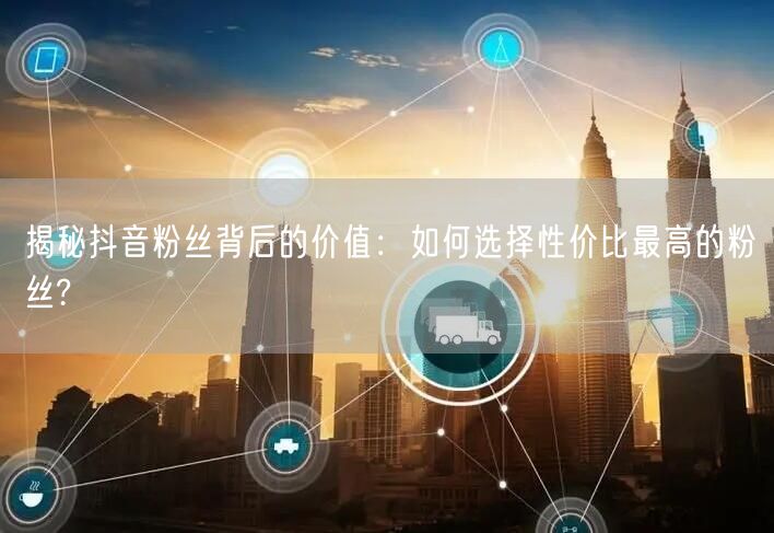 揭秘抖音粉丝背后的价值：如何选择性价比最高的粉丝?