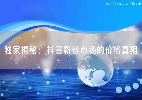 独家揭秘：抖音粉丝市场的价格真相!