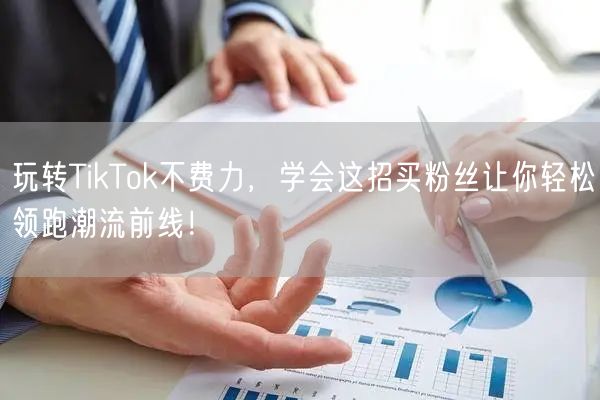 玩转TikTok不费力，学会这招买粉丝让你轻松领跑潮流前线！