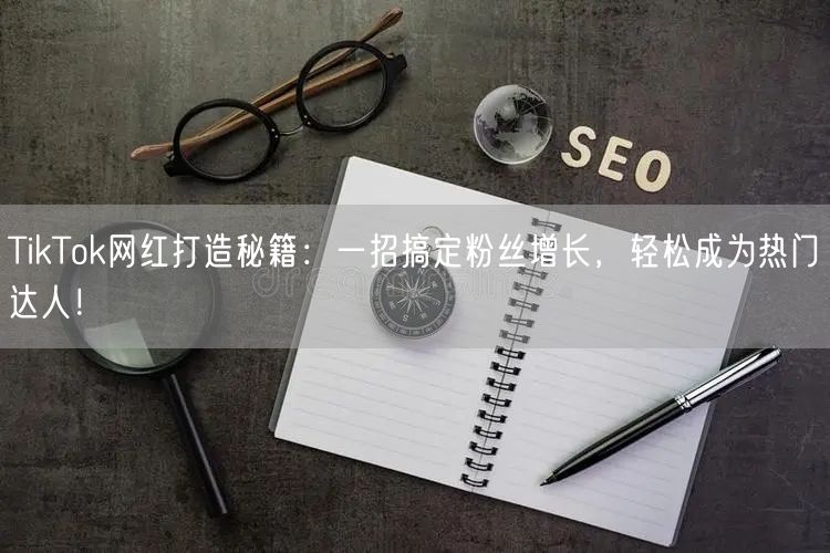 TikTok网红打造秘籍：一招搞定粉丝增长，轻松成为热门达人！