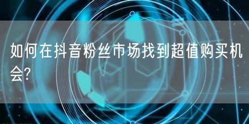 如何在抖音粉丝市场找到超值购买机会?