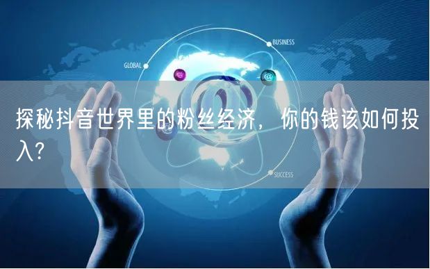 探秘抖音世界里的粉丝经济，你的钱该如何投入?