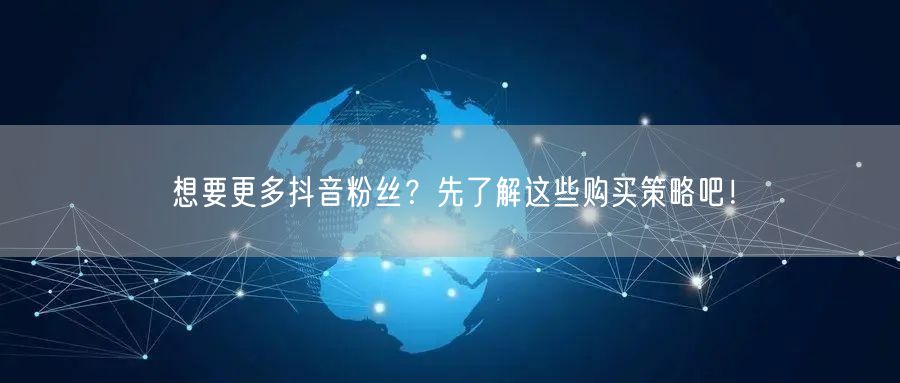 想要更多抖音粉丝？先了解这些购买策略吧！