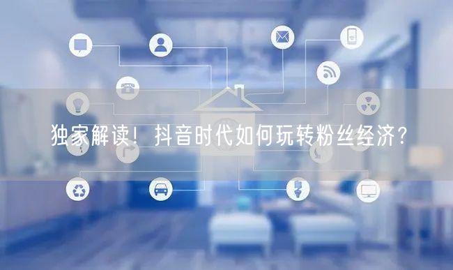 独家解读！抖音时代如何玩转粉丝经济？
