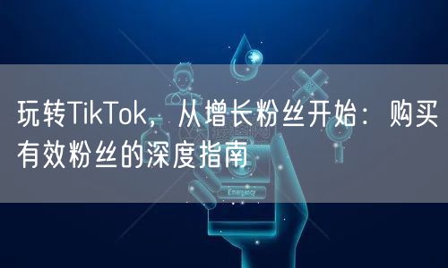 玩转TikTok，从增长粉丝开始：购买有效粉丝的深度指南