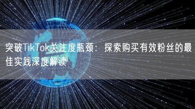 突破TikTok关注度瓶颈：探索购买有效粉丝的最佳实践深度解读