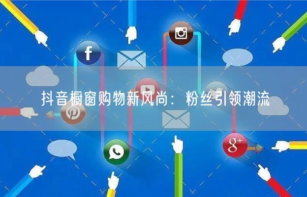 抖音橱窗购物新风尚：粉丝引领潮流