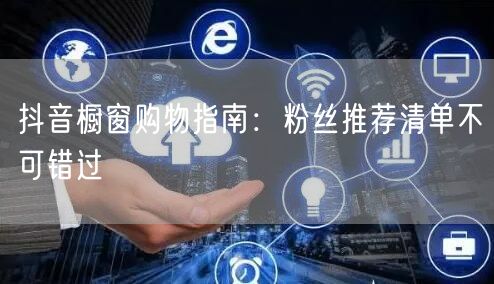 抖音橱窗购物指南：粉丝推荐清单不可错过