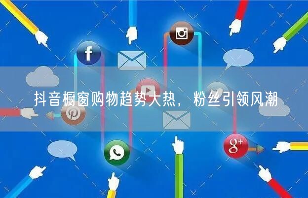 抖音橱窗购物趋势大热，粉丝引领风潮