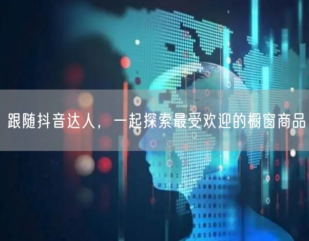 跟随抖音达人，一起探索最受欢迎的橱窗商品