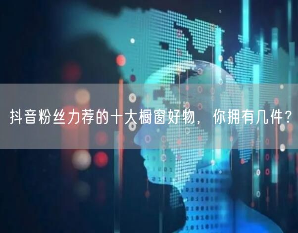 抖音粉丝力荐的十大橱窗好物，你拥有几件？