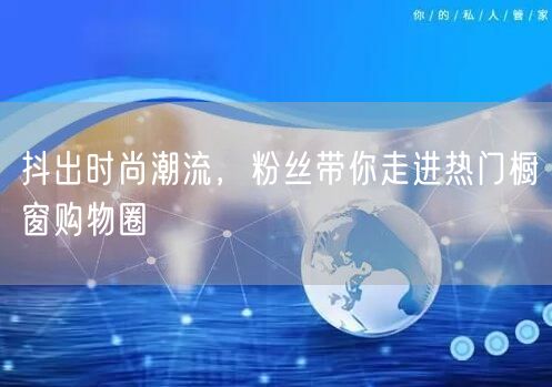 抖出时尚潮流，粉丝带你走进热门橱窗购物圈
