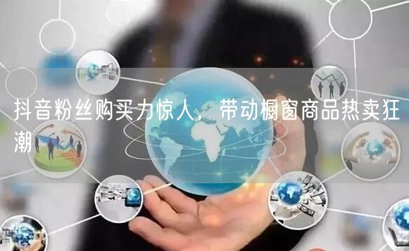 抖音粉丝购买力惊人，带动橱窗商品热卖狂潮