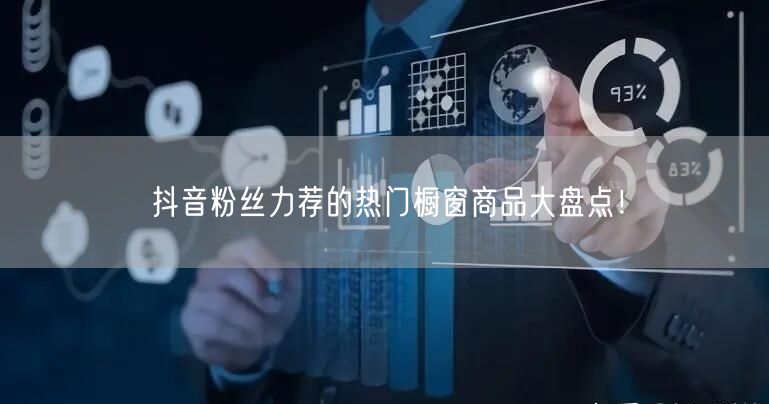 抖音粉丝力荐的热门橱窗商品大盘点！