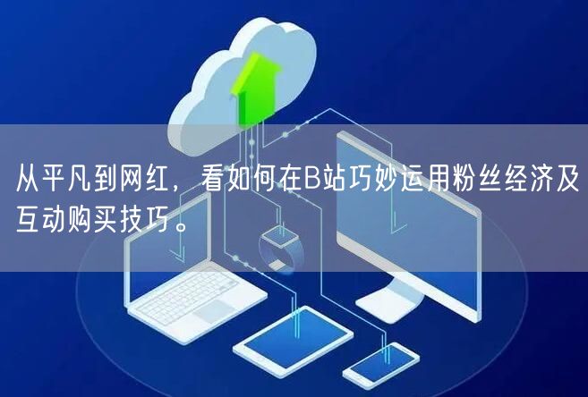 从平凡到网红，看如何在B站巧妙运用粉丝经济及互动购买技巧。