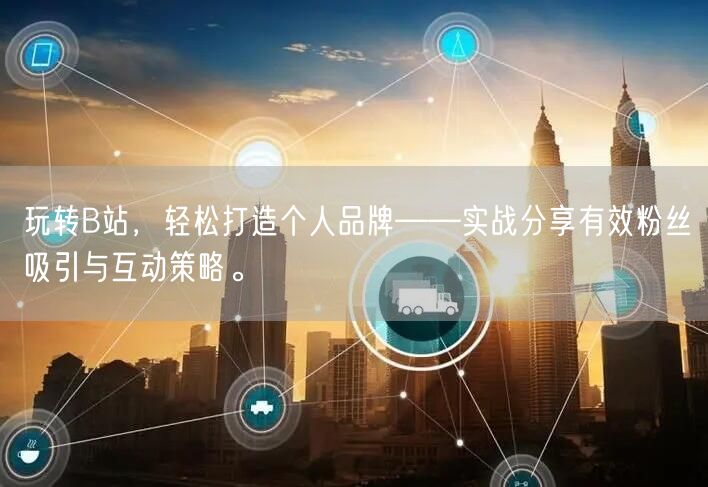 玩转B站，轻松打造个人品牌——实战分享有效粉丝吸引与互动策略。