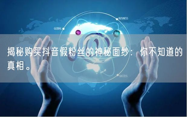 揭秘购买抖音假粉丝的神秘面纱：你不知道的真相。