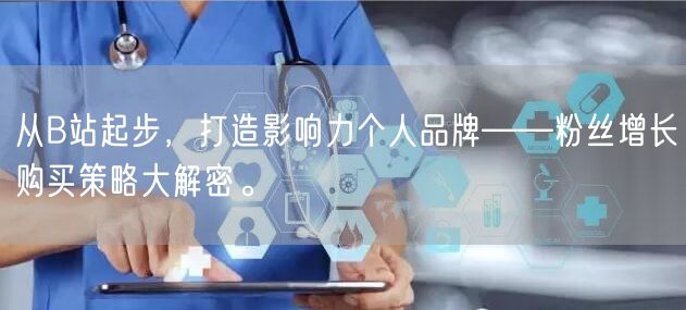 从B站起步，打造影响力个人品牌——粉丝增长购买策略大解密。