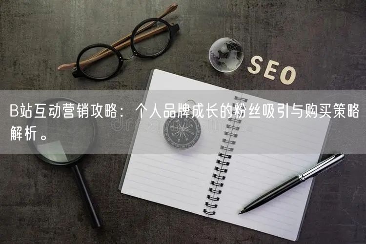 B站互动营销攻略：个人品牌成长的粉丝吸引与购买策略解析。