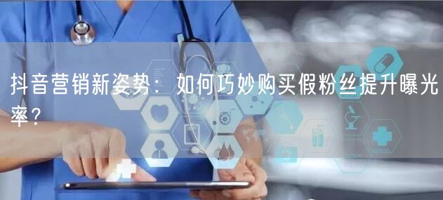 抖音营销新姿势：如何巧妙购买假粉丝提升曝光率？