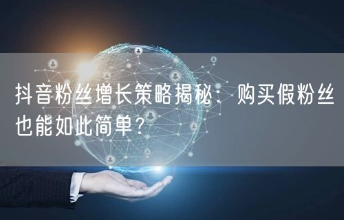 抖音粉丝增长策略揭秘：购买假粉丝也能如此简单？
