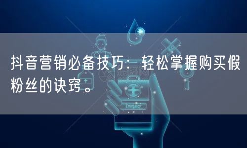 抖音营销必备技巧：轻松掌握购买假粉丝的诀窍。