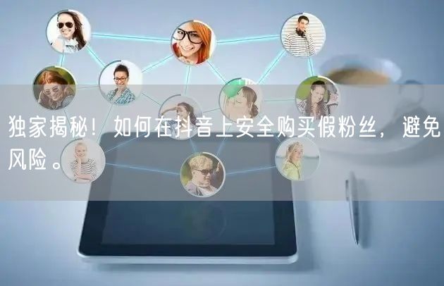 独家揭秘！如何在抖音上安全购买假粉丝，避免风险。