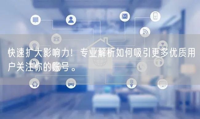 快速扩大影响力！专业解析如何吸引更多优质用户关注你的账号。