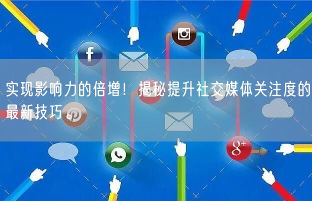 实现影响力的倍增！揭秘提升社交媒体关注度的最新技巧。