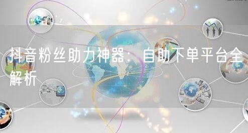 抖音粉丝助力神器：自助下单平台全解析