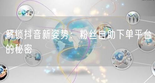 解锁抖音新姿势：粉丝自助下单平台的秘密