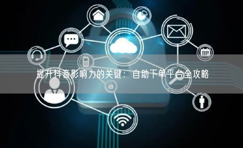 提升抖音影响力的关键：自助下单平台全攻略