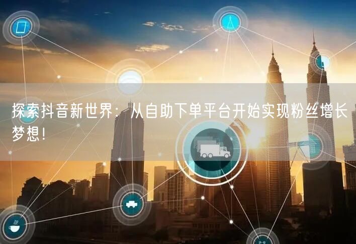 探索抖音新世界：从自助下单平台开始实现粉丝增长梦想！
