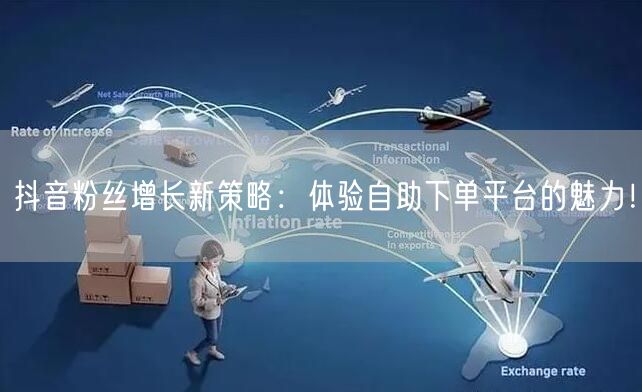 抖音粉丝增长新策略：体验自助下单平台的魅力！