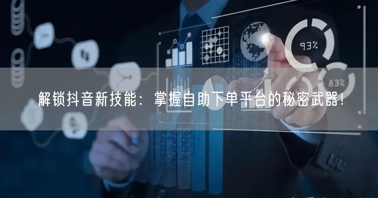 解锁抖音新技能：掌握自助下单平台的秘密武器！
