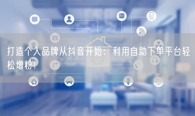 打造个人品牌从抖音开始：利用自助下单平台轻松增粉！