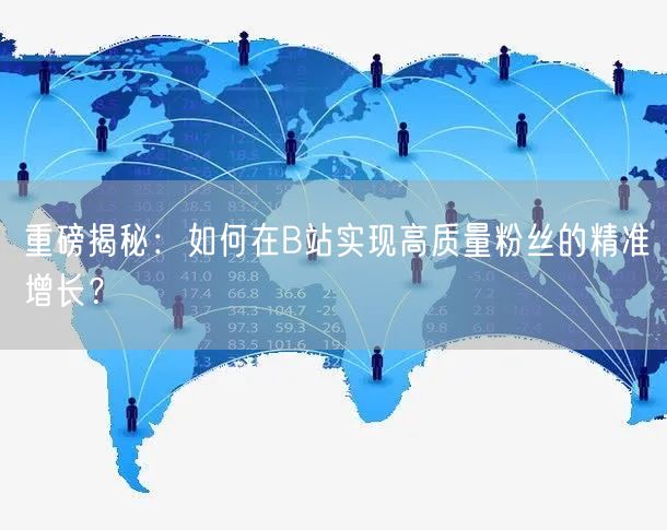 重磅揭秘：如何在B站实现高质量粉丝的精准增长？
