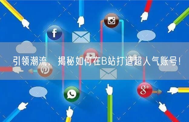 引领潮流，揭秘如何在B站打造超人气账号！