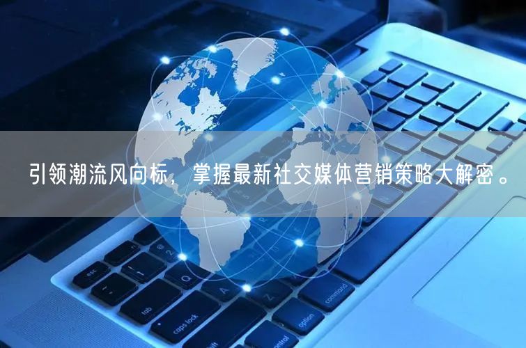 引领潮流风向标，掌握最新社交媒体营销策略大解密。