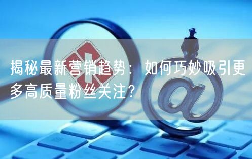 揭秘最新营销趋势：如何巧妙吸引更多高质量粉丝关注？