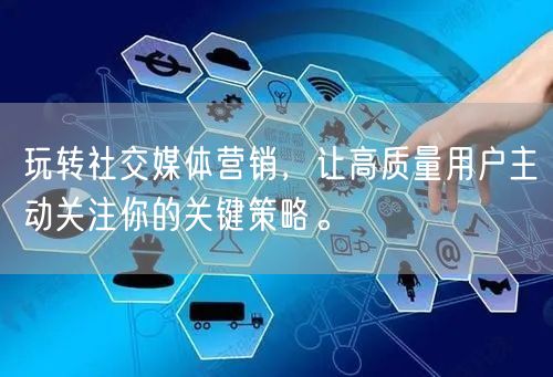 玩转社交媒体营销，让高质量用户主动关注你的关键策略。