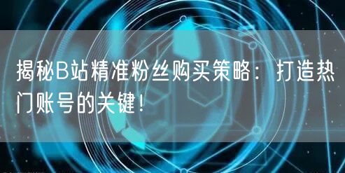揭秘B站精准粉丝购买策略：打造热门账号的关键！