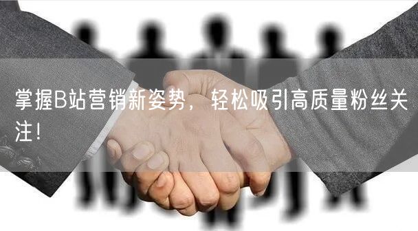 掌握B站营销新姿势，轻松吸引高质量粉丝关注！